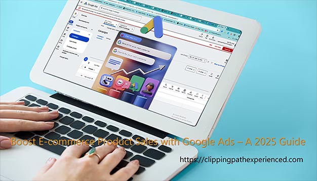 Google Ads for E-commerce: Boosting Product Sales with Professional Photo Editing Services